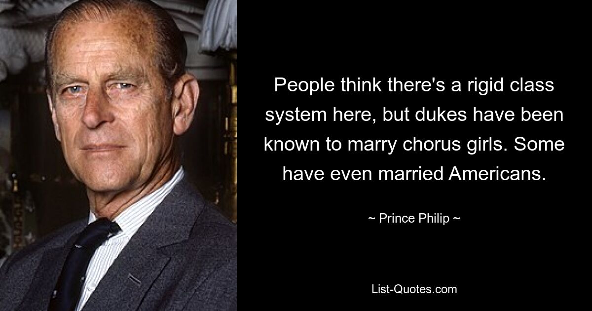 People think there's a rigid class system here, but dukes have been known to marry chorus girls. Some have even married Americans. — © Prince Philip