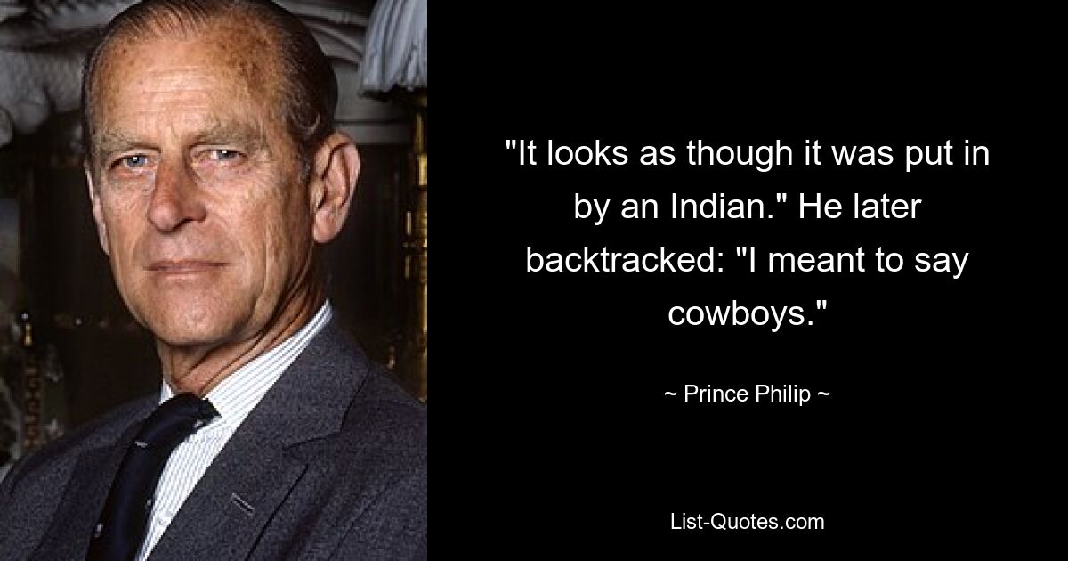 "It looks as though it was put in by an Indian." He later backtracked: "I meant to say cowboys." — © Prince Philip