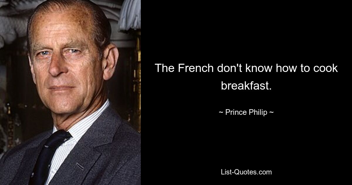 The French don't know how to cook breakfast. — © Prince Philip