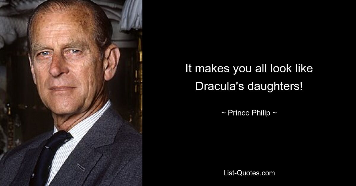 It makes you all look like Dracula's daughters! — © Prince Philip