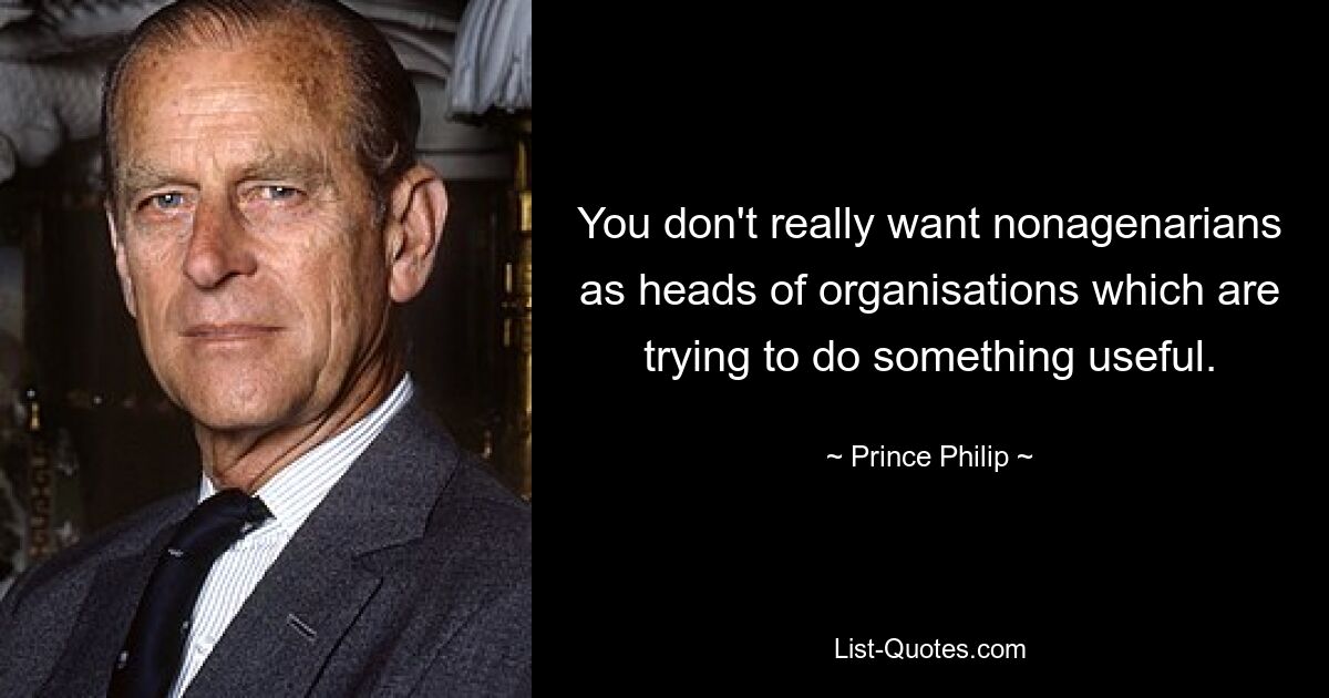 You don't really want nonagenarians as heads of organisations which are trying to do something useful. — © Prince Philip