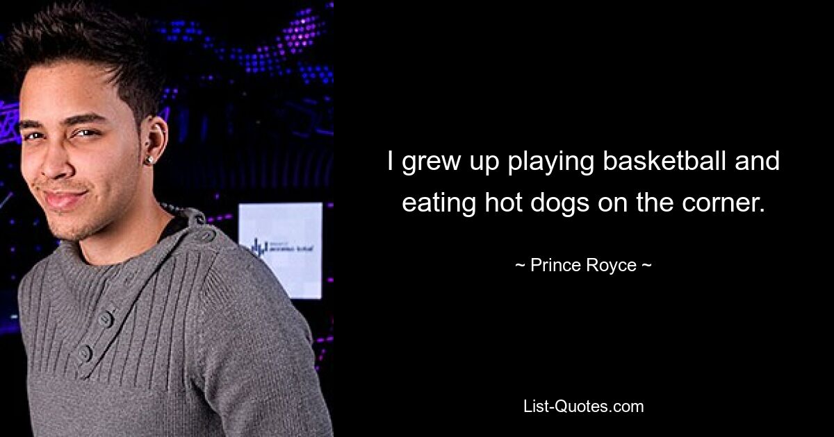 I grew up playing basketball and eating hot dogs on the corner. — © Prince Royce