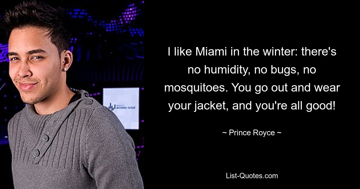 I like Miami in the winter: there's no humidity, no bugs, no mosquitoes. You go out and wear your jacket, and you're all good! — © Prince Royce