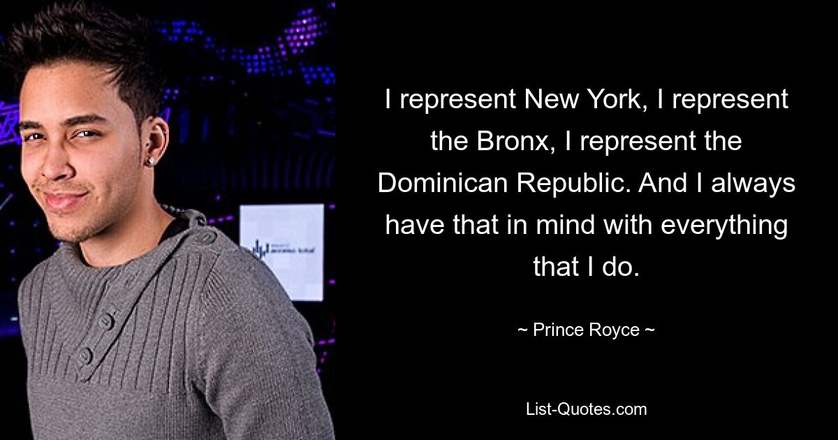 I represent New York, I represent the Bronx, I represent the Dominican Republic. And I always have that in mind with everything that I do. — © Prince Royce