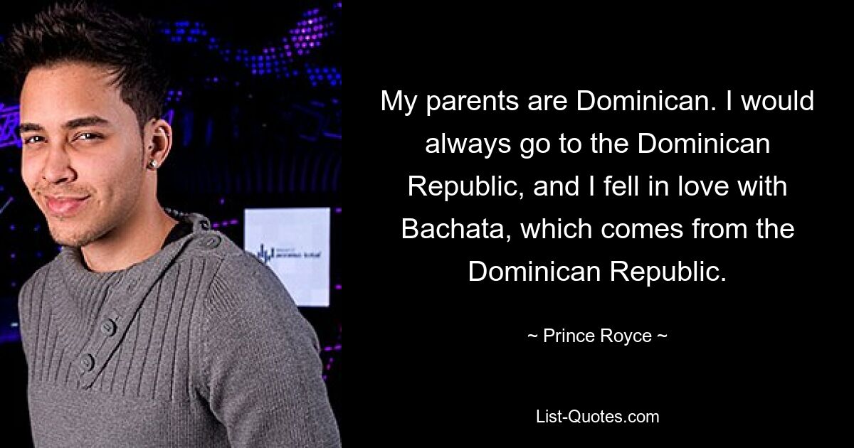 My parents are Dominican. I would always go to the Dominican Republic, and I fell in love with Bachata, which comes from the Dominican Republic. — © Prince Royce