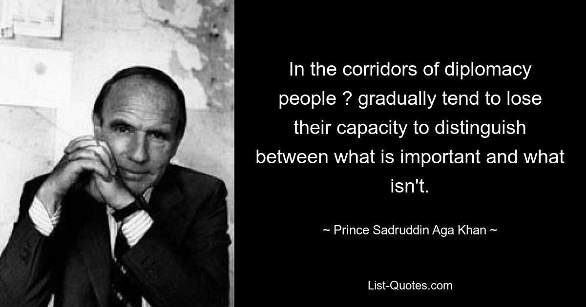 In the corridors of diplomacy people ? gradually tend to lose their capacity to distinguish between what is important and what isn't. — © Prince Sadruddin Aga Khan