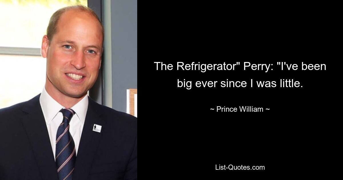 The Refrigerator" Perry: "I've been big ever since I was little. — © Prince William