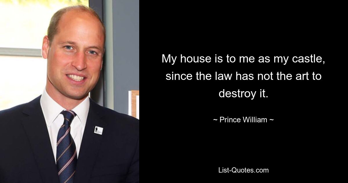 My house is to me as my castle, since the law has not the art to destroy it. — © Prince William