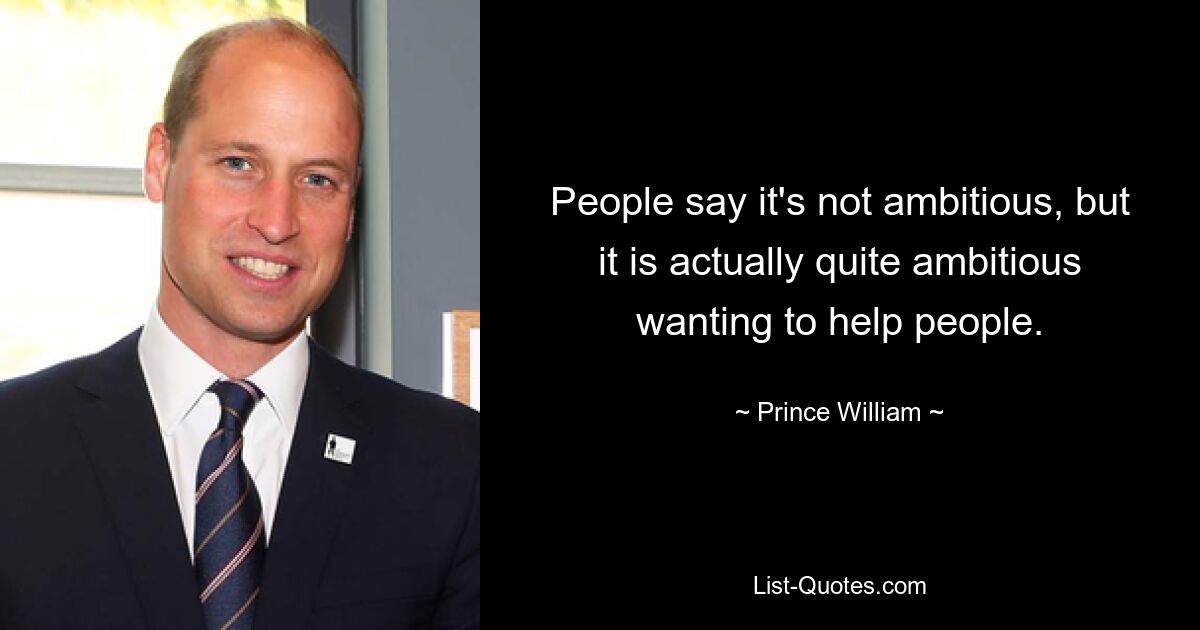 People say it's not ambitious, but it is actually quite ambitious wanting to help people. — © Prince William