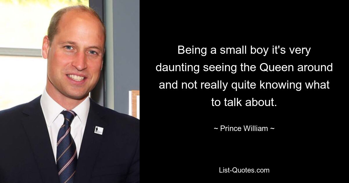 Being a small boy it's very daunting seeing the Queen around and not really quite knowing what to talk about. — © Prince William