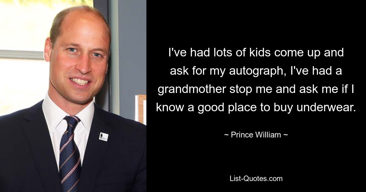 I've had lots of kids come up and ask for my autograph, I've had a grandmother stop me and ask me if I know a good place to buy underwear. — © Prince William