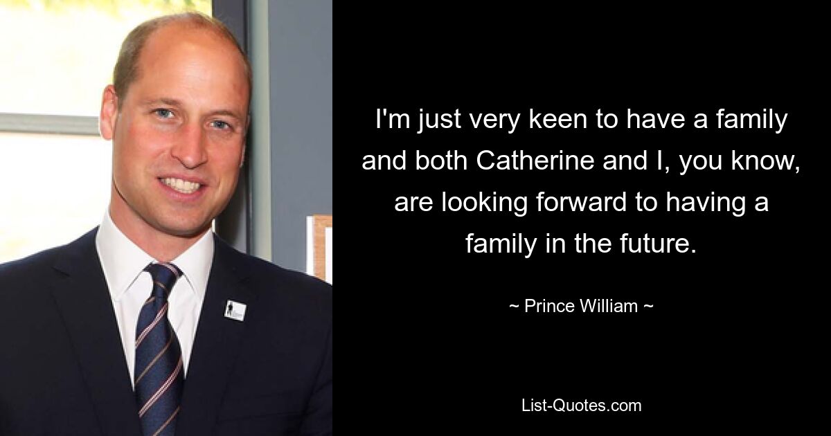 I'm just very keen to have a family and both Catherine and I, you know, are looking forward to having a family in the future. — © Prince William