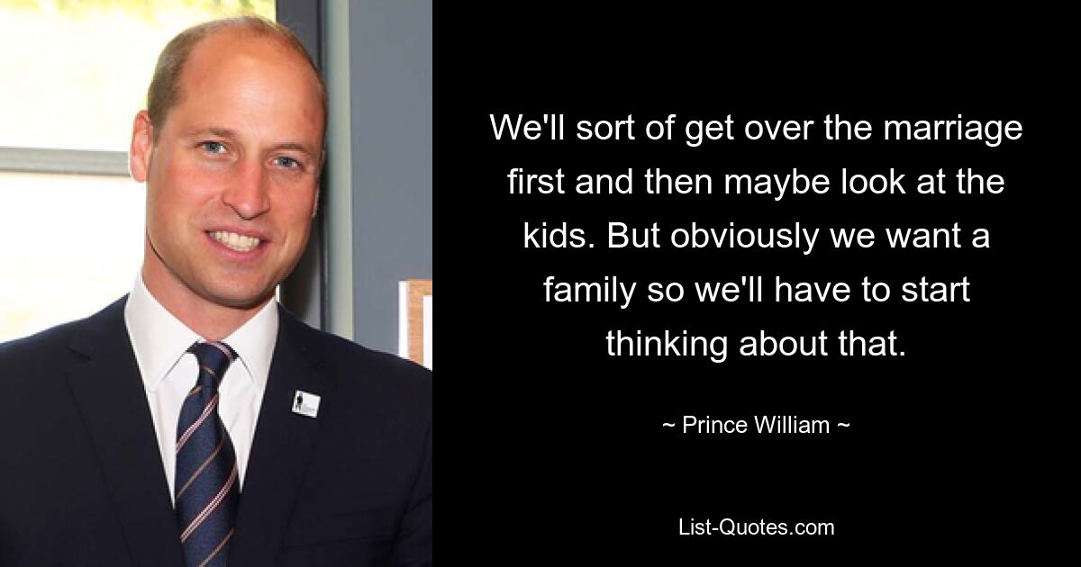 We'll sort of get over the marriage first and then maybe look at the kids. But obviously we want a family so we'll have to start thinking about that. — © Prince William