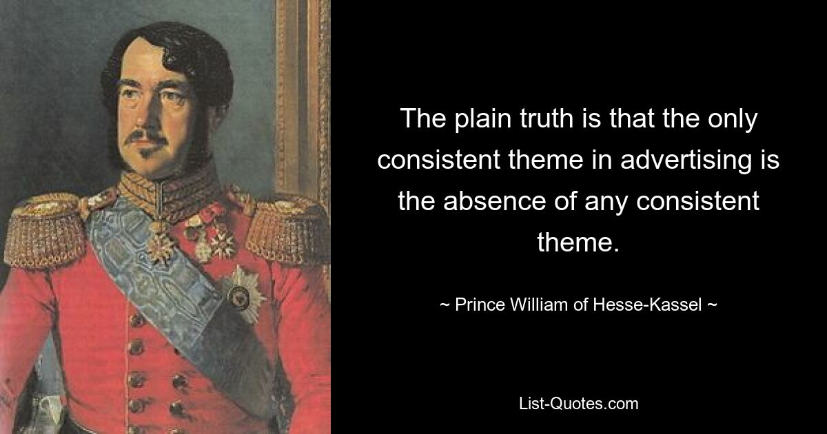 The plain truth is that the only consistent theme in advertising is the absence of any consistent theme. — © Prince William of Hesse-Kassel