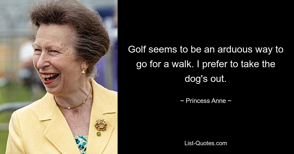 Golf seems to be an arduous way to go for a walk. I prefer to take the dog's out. — © Princess Anne