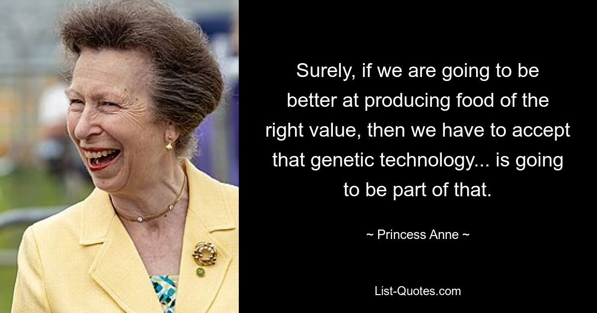 Surely, if we are going to be better at producing food of the right value, then we have to accept that genetic technology... is going to be part of that. — © Princess Anne