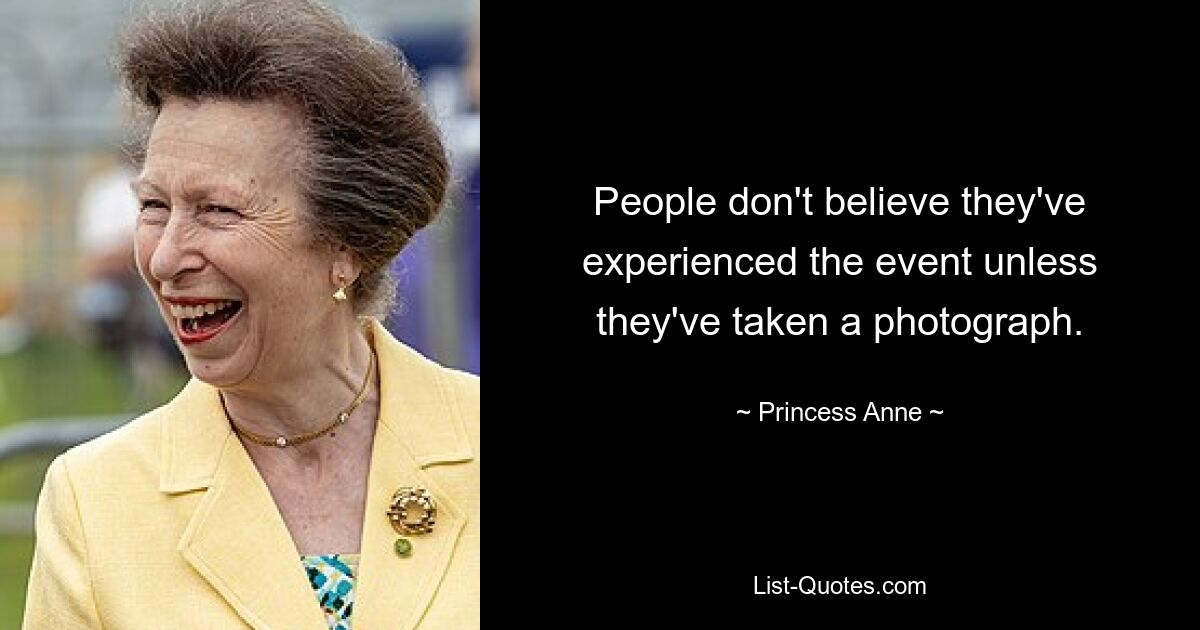 People don't believe they've experienced the event unless they've taken a photograph. — © Princess Anne