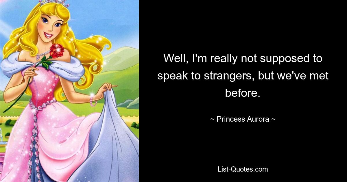 Well, I'm really not supposed to speak to strangers, but we've met before. — © Princess Aurora