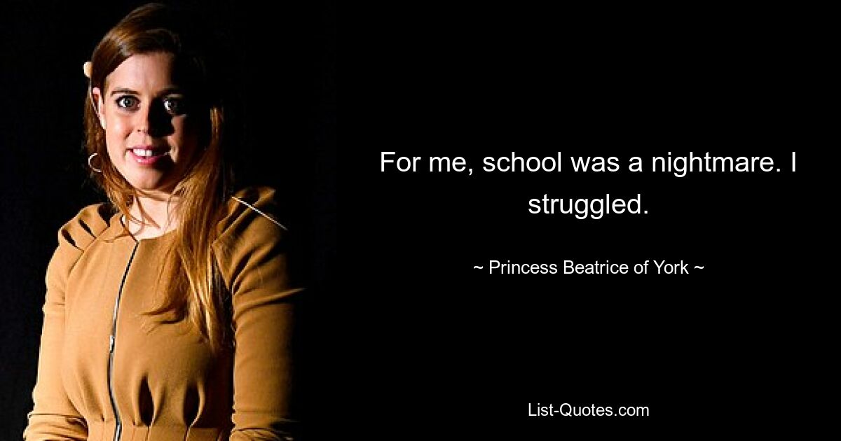 For me, school was a nightmare. I struggled. — © Princess Beatrice of York