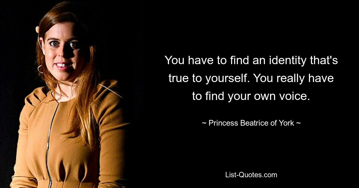 You have to find an identity that's true to yourself. You really have to find your own voice. — © Princess Beatrice of York