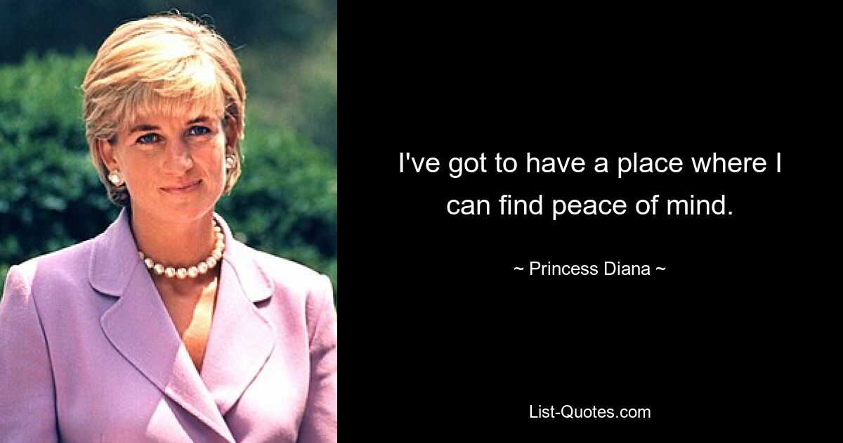 I've got to have a place where I can find peace of mind. — © Princess Diana