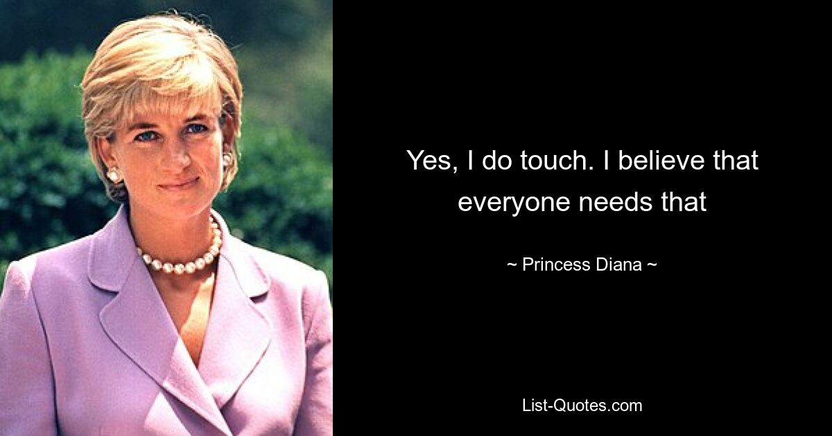 Yes, I do touch. I believe that everyone needs that — © Princess Diana