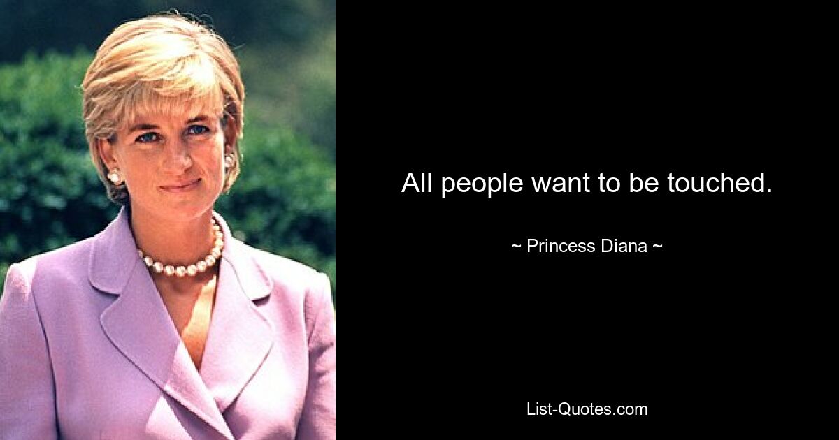 All people want to be touched. — © Princess Diana