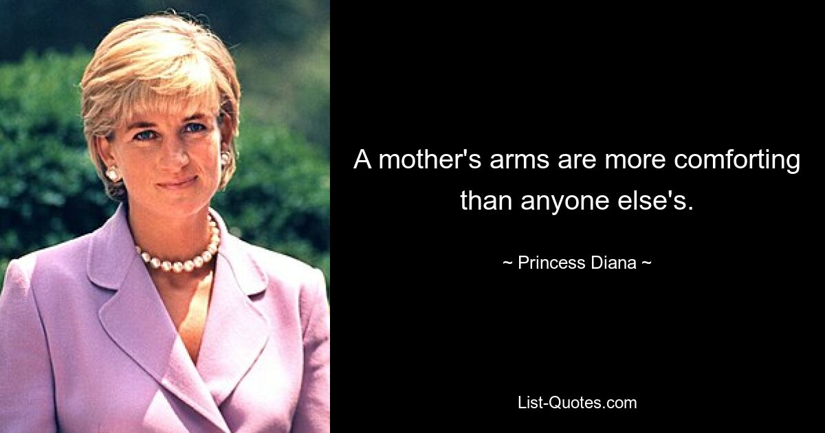 A mother's arms are more comforting than anyone else's. — © Princess Diana