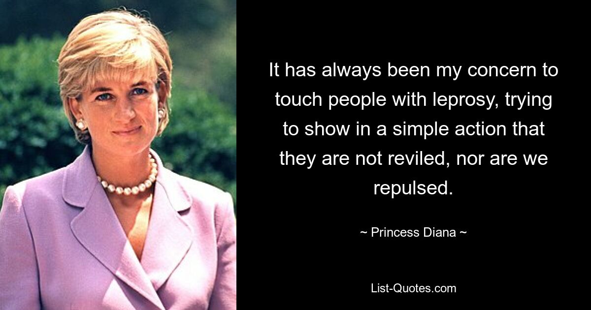 It has always been my concern to touch people with leprosy, trying to show in a simple action that they are not reviled, nor are we repulsed. — © Princess Diana