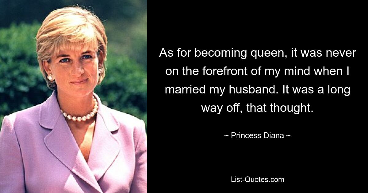 As for becoming queen, it was never on the forefront of my mind when I married my husband. It was a long way off, that thought. — © Princess Diana