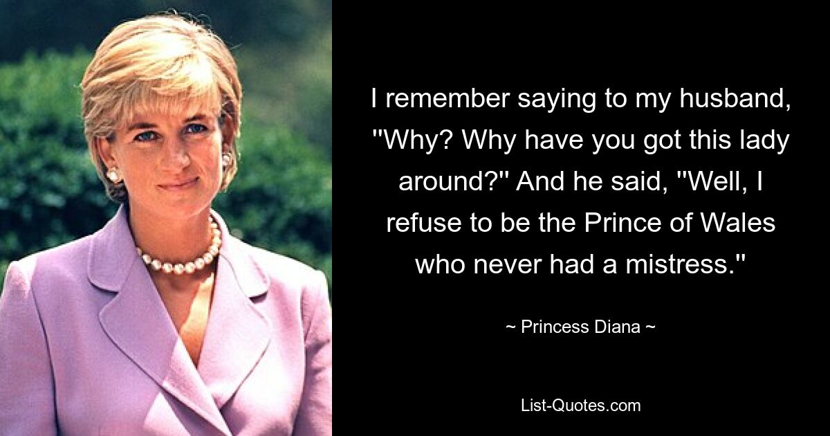 Я помню, как сказала мужу: «Почему? Зачем тебе эта дама?» И он сказал: «Ну, я отказываюсь быть принцем Уэльским, у которого никогда не было любовницы». — © Princess Diana 