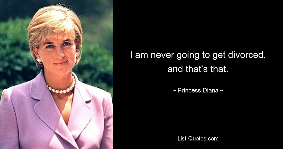 I am never going to get divorced, and that's that. — © Princess Diana