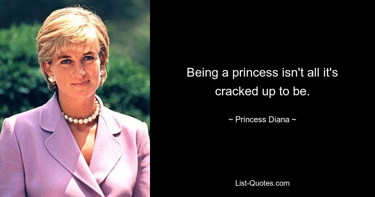 Being a princess isn't all it's cracked up to be. — © Princess Diana