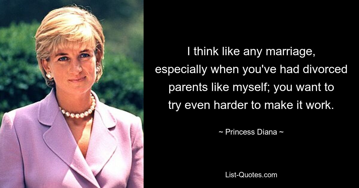 I think like any marriage, especially when you've had divorced parents like myself; you want to try even harder to make it work. — © Princess Diana