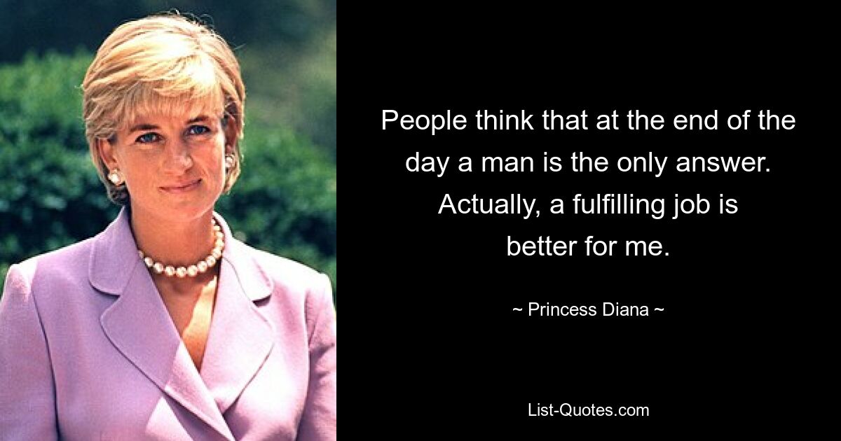 People think that at the end of the day a man is the only answer. Actually, a fulfilling job is better for me. — © Princess Diana