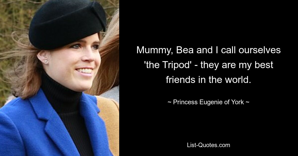 Mummy, Bea and I call ourselves 'the Tripod' - they are my best friends in the world. — © Princess Eugenie of York