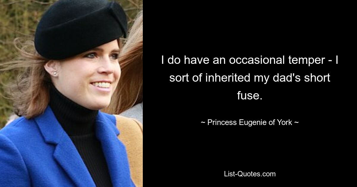 I do have an occasional temper - I sort of inherited my dad's short fuse. — © Princess Eugenie of York