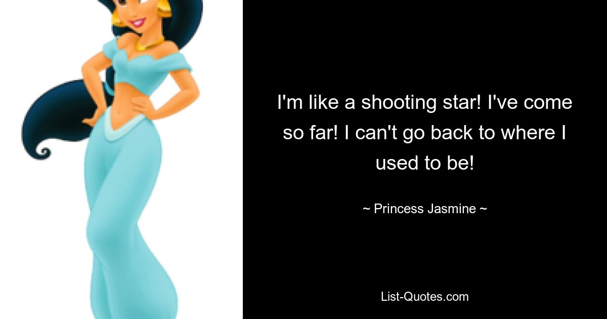 I'm like a shooting star! I've come so far! I can't go back to where I used to be! — © Princess Jasmine