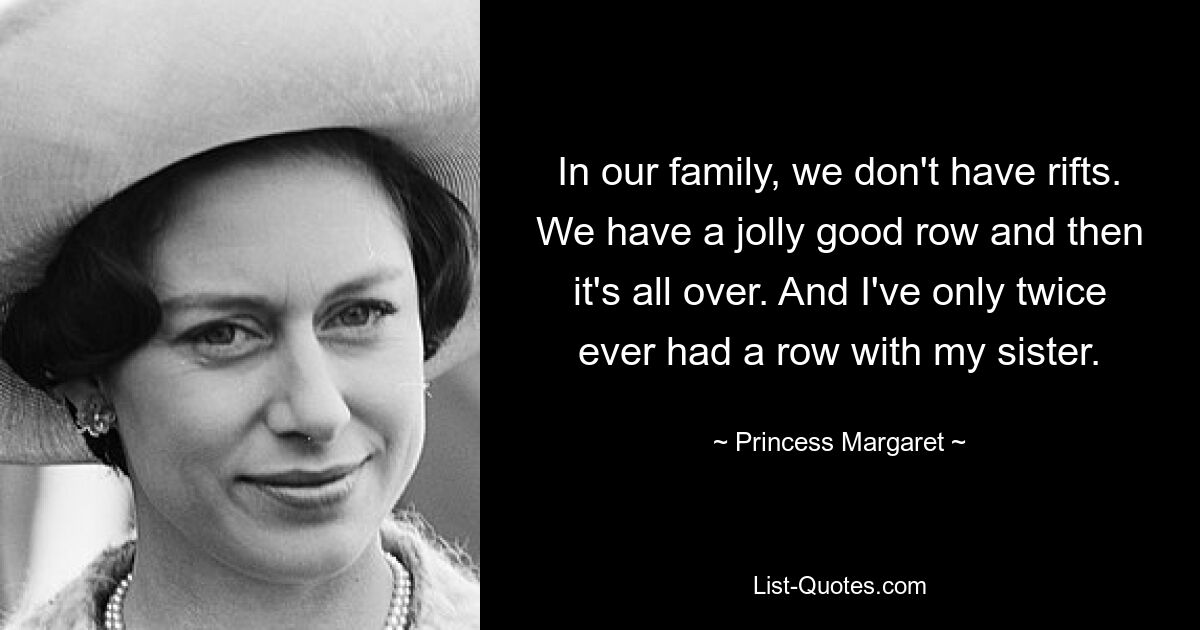 In our family, we don't have rifts. We have a jolly good row and then it's all over. And I've only twice ever had a row with my sister. — © Princess Margaret