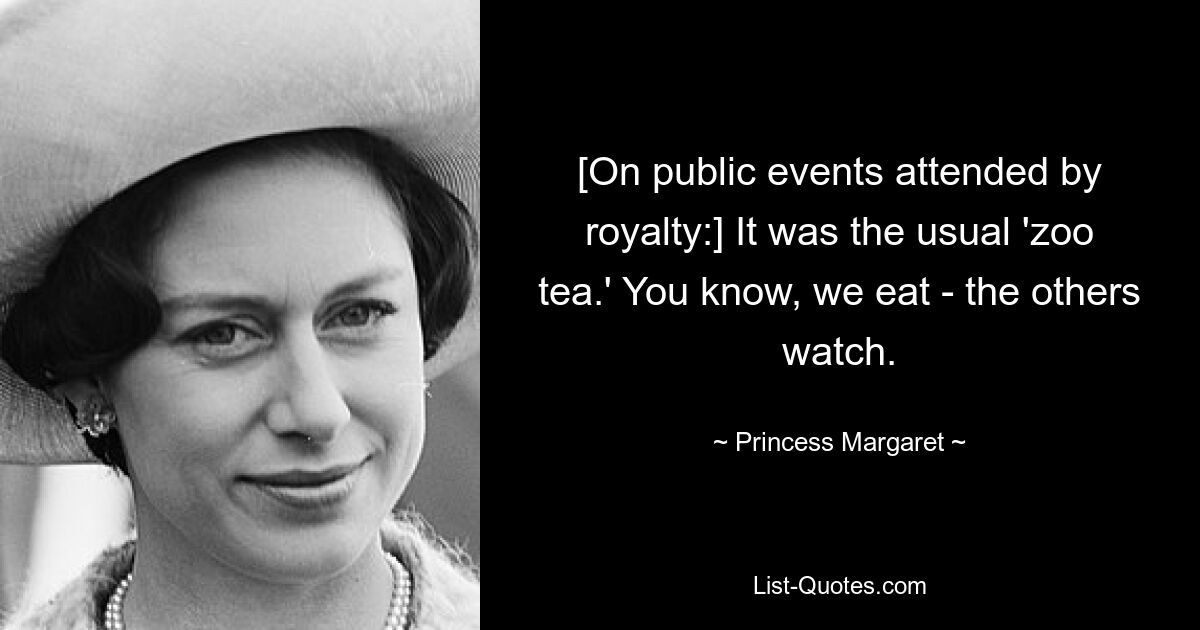 [On public events attended by royalty:] It was the usual 'zoo tea.' You know, we eat - the others watch. — © Princess Margaret