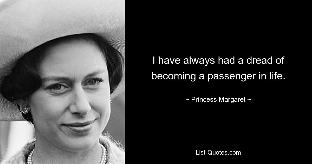 I have always had a dread of becoming a passenger in life. — © Princess Margaret