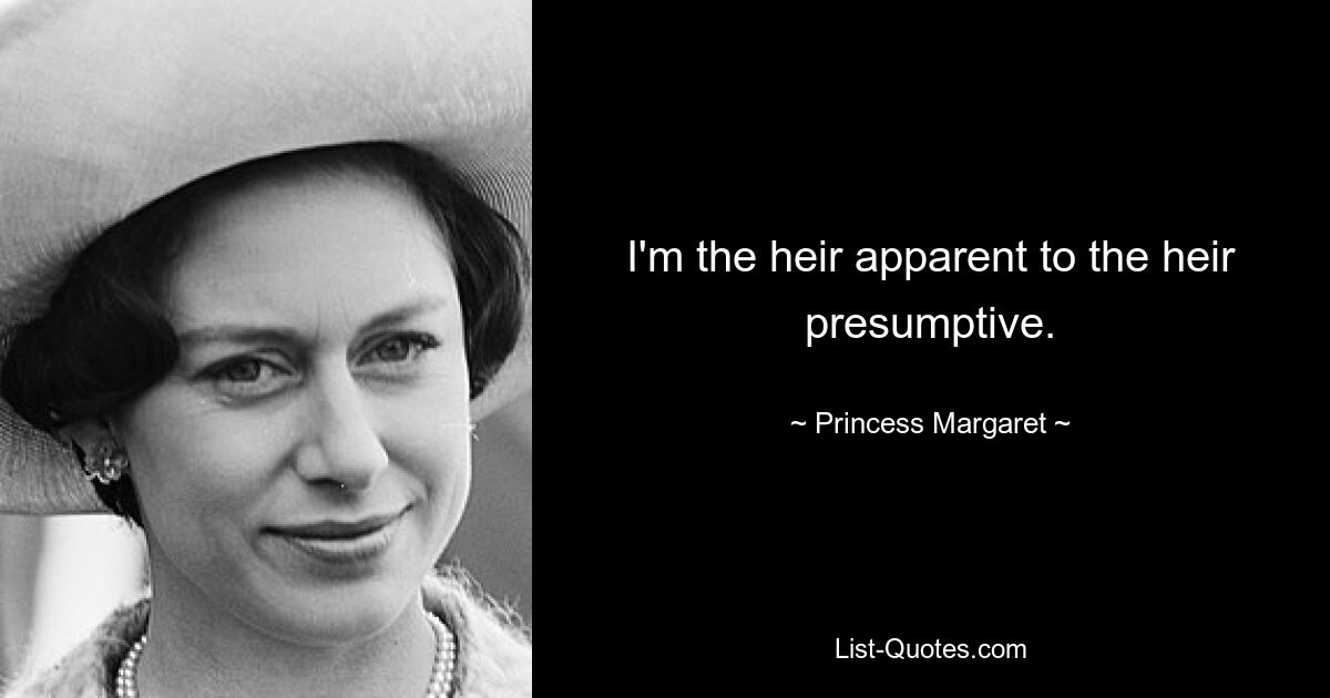 I'm the heir apparent to the heir presumptive. — © Princess Margaret