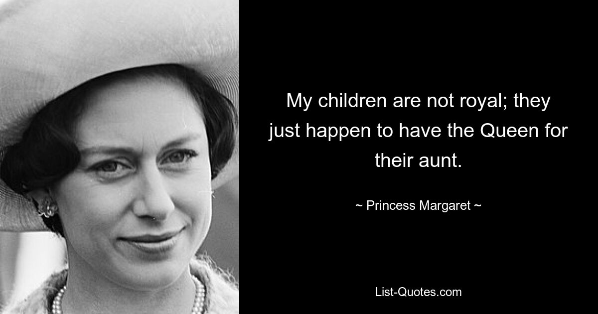 My children are not royal; they just happen to have the Queen for their aunt. — © Princess Margaret