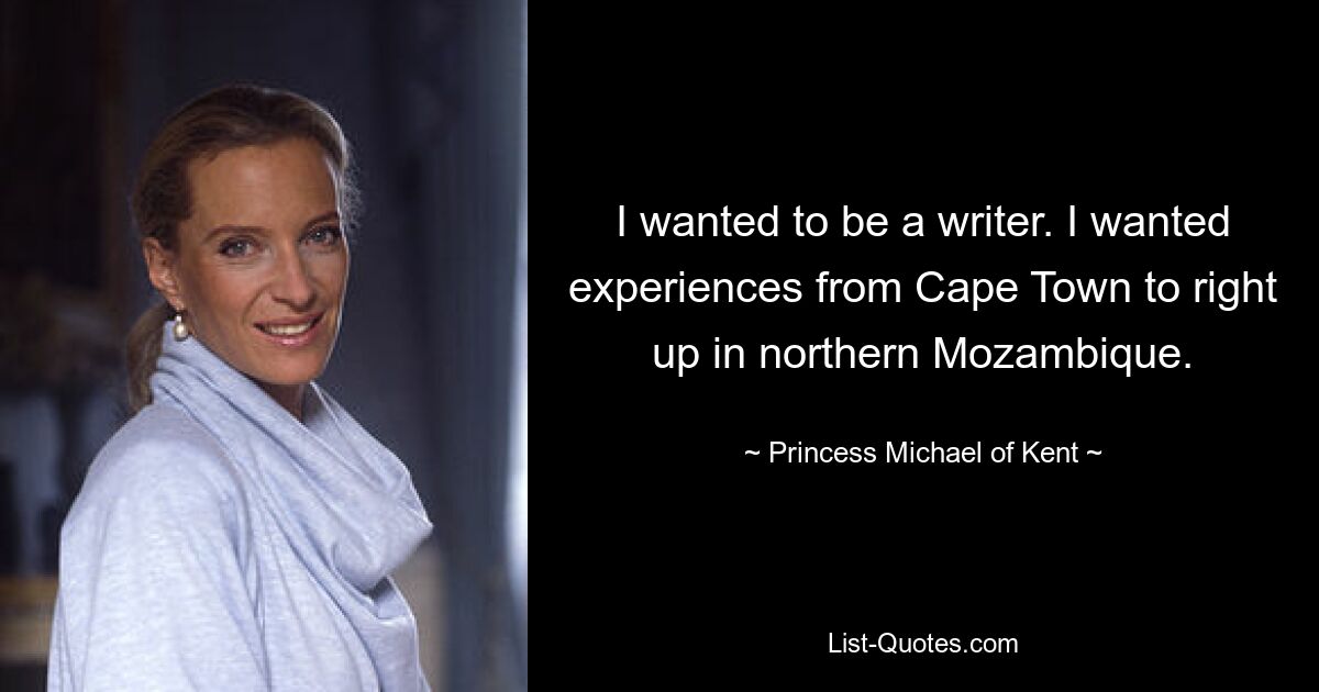 I wanted to be a writer. I wanted experiences from Cape Town to right up in northern Mozambique. — © Princess Michael of Kent