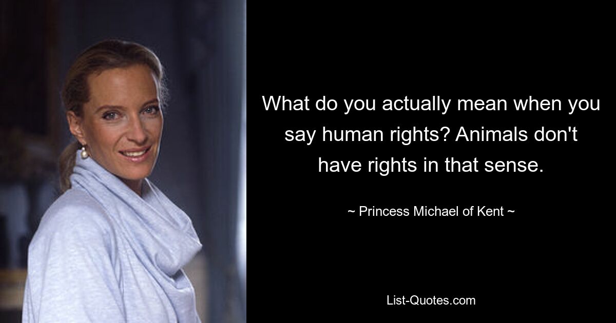 What do you actually mean when you say human rights? Animals don't have rights in that sense. — © Princess Michael of Kent