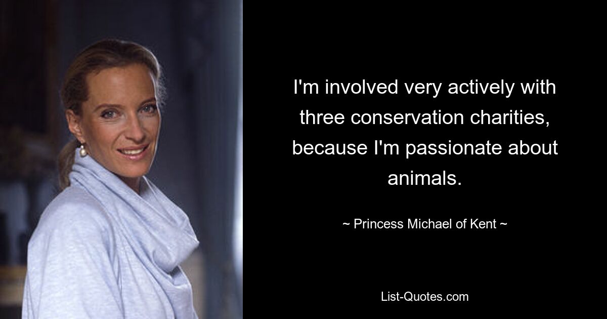 I'm involved very actively with three conservation charities, because I'm passionate about animals. — © Princess Michael of Kent