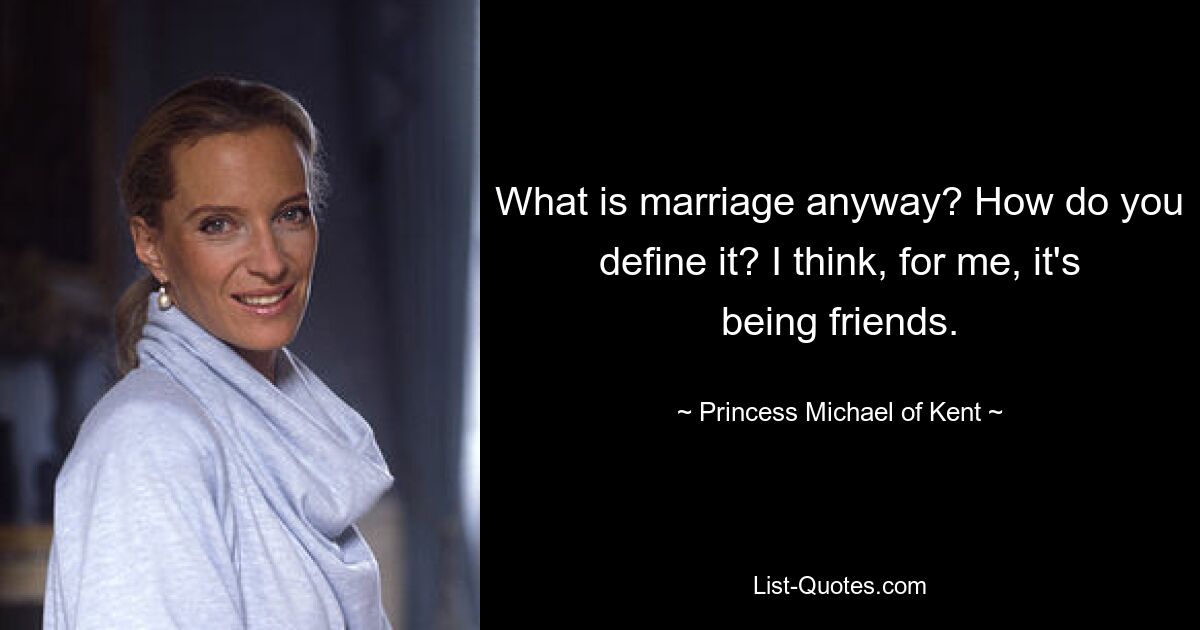 What is marriage anyway? How do you define it? I think, for me, it's being friends. — © Princess Michael of Kent