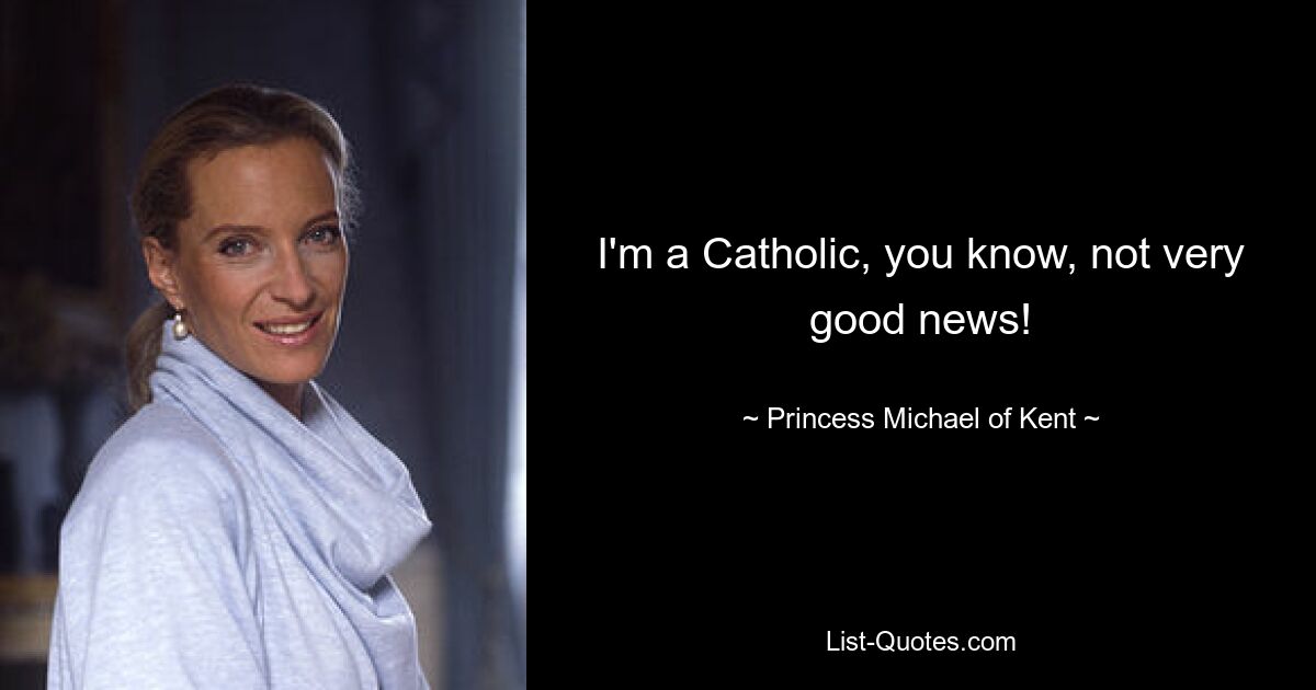 I'm a Catholic, you know, not very good news! — © Princess Michael of Kent