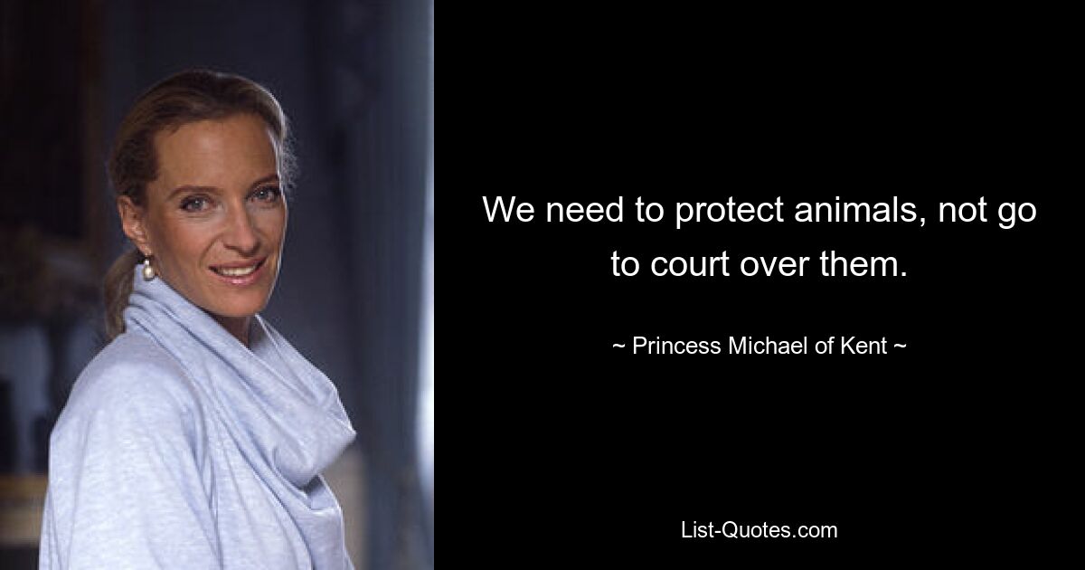 We need to protect animals, not go to court over them. — © Princess Michael of Kent