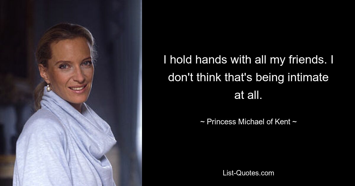 I hold hands with all my friends. I don't think that's being intimate at all. — © Princess Michael of Kent